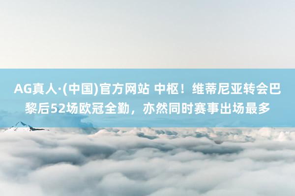 AG真人·(中国)官方网站 中枢！维蒂尼亚转会巴黎后52场欧冠全勤，亦然同时赛事出场最多