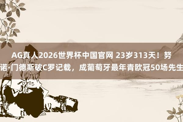 AG真人2026世界杯中国官网 23岁313天！努诺·门德斯破C罗记载，成葡萄牙最年青欧冠50场先生