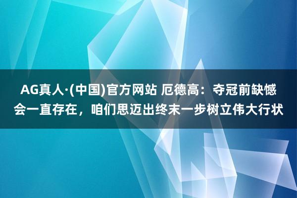 AG真人·(中国)官方网站 厄德高：夺冠前缺憾会一直存在，咱们思迈出终末一步树立伟大行状