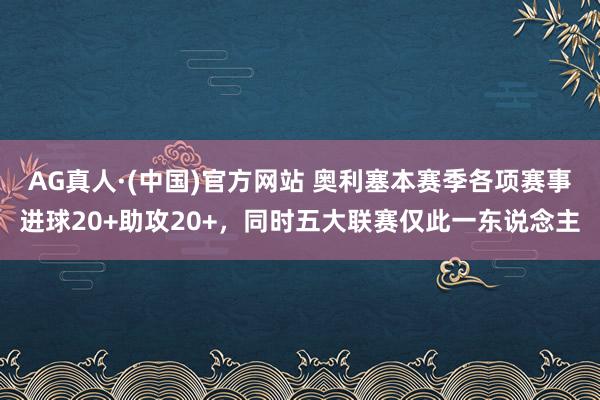 AG真人·(中国)官方网站 奥利塞本赛季各项赛事进球20+助攻20+，同时五大联赛仅此一东说念主