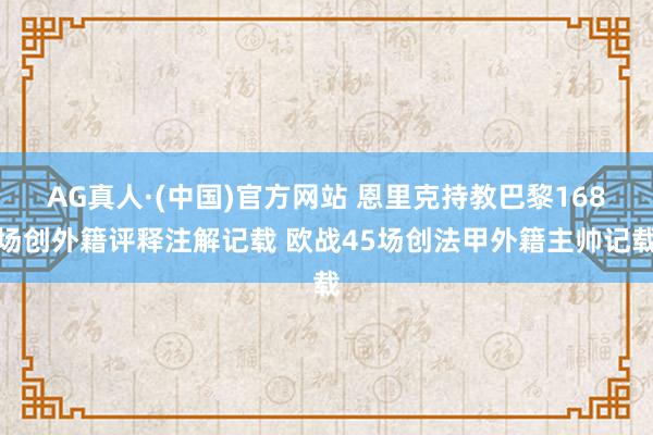 AG真人·(中国)官方网站 恩里克持教巴黎168场创外籍评释注解记载 欧战45场创法甲外籍主帅记载
