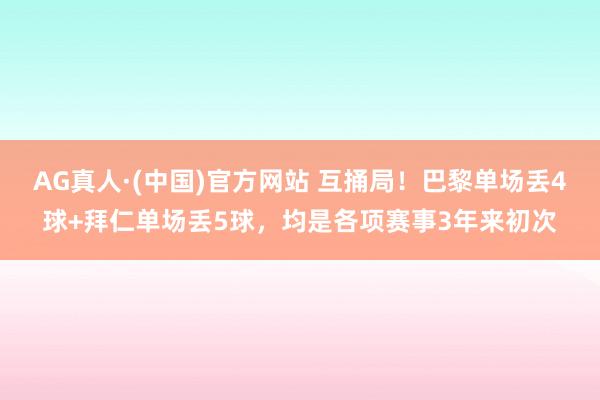 AG真人·(中国)官方网站 互捅局！巴黎单场丢4球+拜仁单场丢5球，均是各项赛事3年来初次