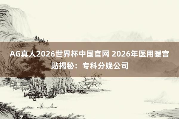 AG真人2026世界杯中国官网 2026年医用暖宫贴揭秘：专科分娩公司
