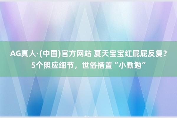 AG真人·(中国)官方网站 夏天宝宝红屁屁反复？5个照应细节，世俗措置“小勤勉”