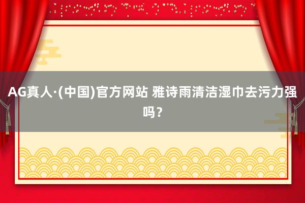 AG真人·(中国)官方网站 雅诗雨清洁湿巾去污力强吗？