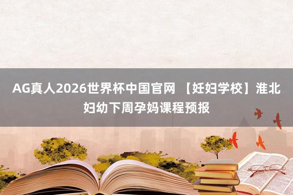 AG真人2026世界杯中国官网 【妊妇学校】淮北妇幼下周孕妈课程预报