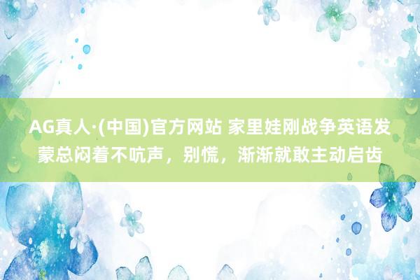 AG真人·(中国)官方网站 家里娃刚战争英语发蒙总闷着不吭声，别慌，渐渐就敢主动启齿