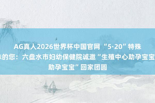AG真人2026世界杯中国官网 “5·20”特殊的爱给特殊的您：六盘水市妇幼保健院诚邀“生殖中心助孕宝宝”回家团圆