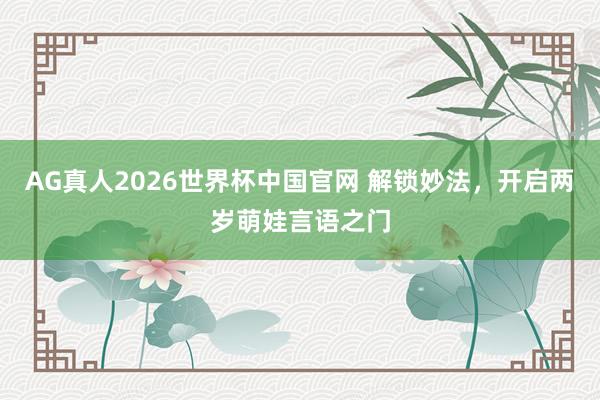 AG真人2026世界杯中国官网 解锁妙法，开启两岁萌娃言语之门