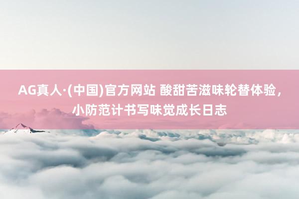 AG真人·(中国)官方网站 酸甜苦滋味轮替体验，小防范计书写味觉成长日志