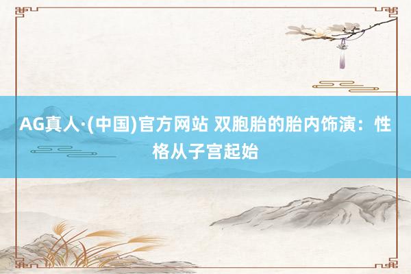 AG真人·(中国)官方网站 双胞胎的胎内饰演：性格从子宫起始
