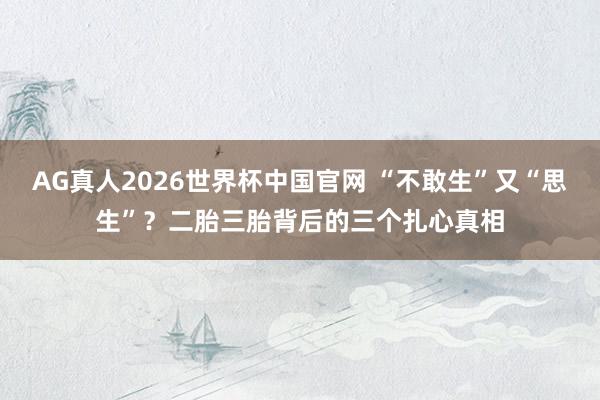 AG真人2026世界杯中国官网 “不敢生”又“思生”？二胎三胎背后的三个扎心真相