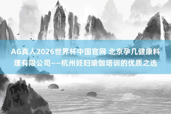 AG真人2026世界杯中国官网 北京孕几健康料理有限公司——杭州妊妇瑜伽培训的优质之选