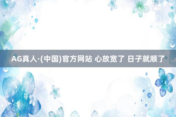 AG真人·(中国)官方网站 心放宽了 日子就顺了
