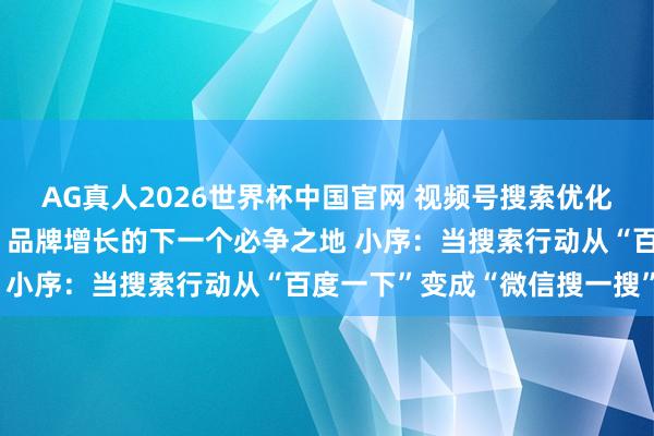 AG真人2026世界杯中国官网 视频号搜索优化公司：微信生态新蓝海，品牌增长的下一个必争之地 小序：当搜索行动从“百度一下”变成“微信搜一搜”