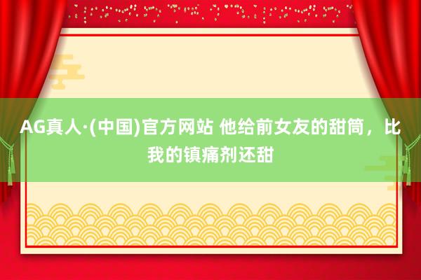 AG真人·(中国)官方网站 他给前女友的甜筒，比我的镇痛剂还甜