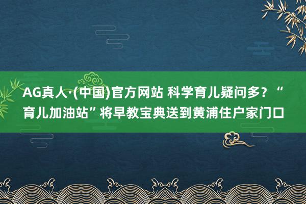 AG真人·(中国)官方网站 科学育儿疑问多？“育儿加油站”将早教宝典送到黄浦住户家门口