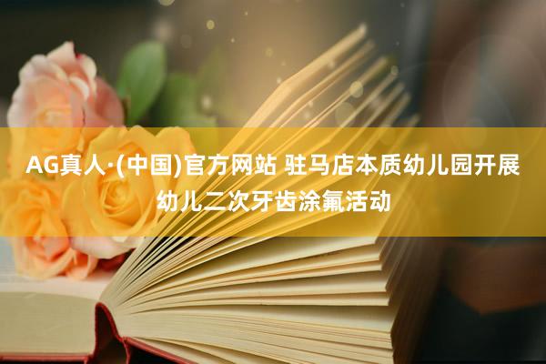 AG真人·(中国)官方网站 驻马店本质幼儿园开展幼儿二次牙齿涂氟活动