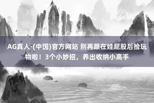 AG真人·(中国)官方网站 别再跟在娃屁股后捡玩物啦！3个小妙招，养出收纳小高手