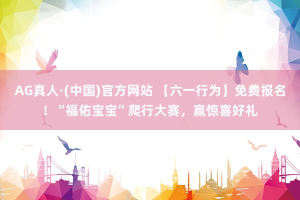 AG真人·(中国)官方网站 【六一行为】免费报名！“福佑宝宝”爬行大赛，赢惊喜好礼