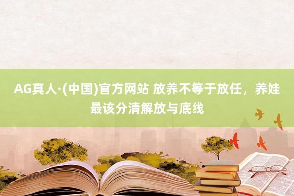 AG真人·(中国)官方网站 放养不等于放任，养娃最该分清解放与底线