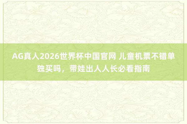 AG真人2026世界杯中国官网 儿童机票不错单独买吗，带娃出人人长必看指南