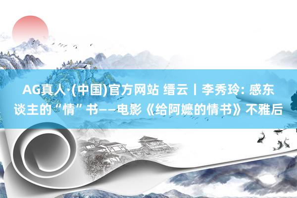 AG真人·(中国)官方网站 缙云丨李秀玲: 感东谈主的“情”书——电影《给阿嬷的情书》不雅后