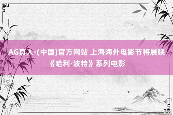 AG真人·(中国)官方网站 上海海外电影节将展映《哈利·波特》系列电影