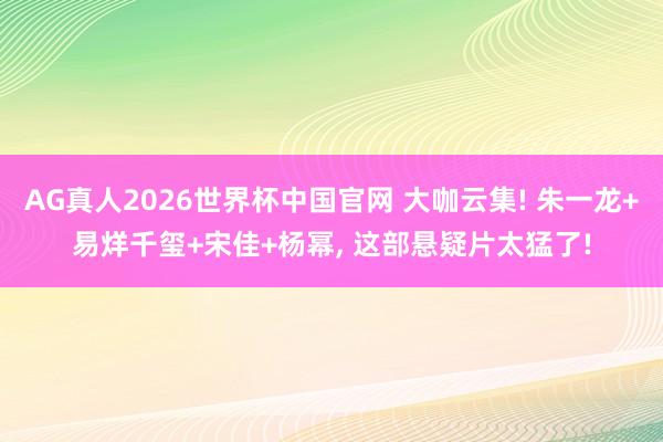 AG真人2026世界杯中国官网 大咖云集! 朱一龙+易烊千玺+宋佳+杨幂， 这部悬疑片太猛了!