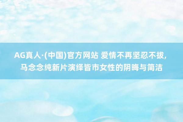AG真人·(中国)官方网站 爱情不再坚忍不拔， 马念念纯新片演绎皆市女性的阴晦与简洁