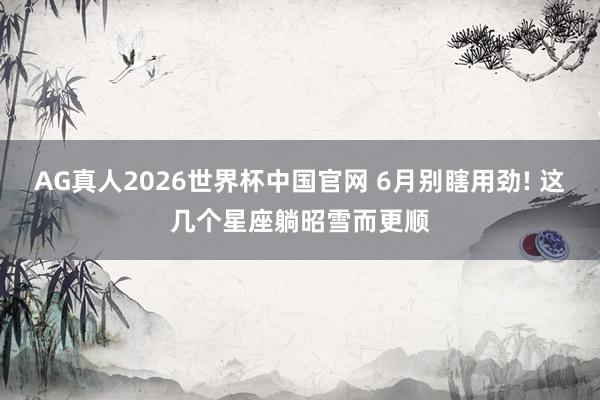 AG真人2026世界杯中国官网 6月别瞎用劲! 这几个星座躺昭雪而更顺