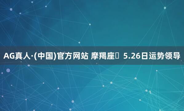 AG真人·(中国)官方网站 摩羯座♑5.26日运势领导
