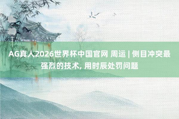 AG真人2026世界杯中国官网 周运 | 侧目冲突最强烈的技术， 用时辰处罚问题