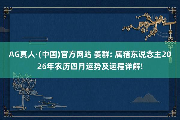 AG真人·(中国)官方网站 姜群: 属猪东说念主2026年农历四月运势及运程详解!