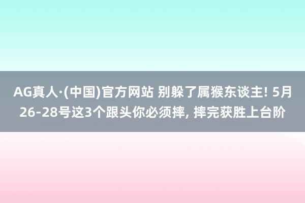 AG真人·(中国)官方网站 别躲了属猴东谈主! 5月26-28号这3个跟头你必须摔， 摔完获胜上台阶