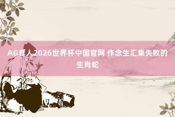 AG真人2026世界杯中国官网 作念生汇集失败的生肖蛇