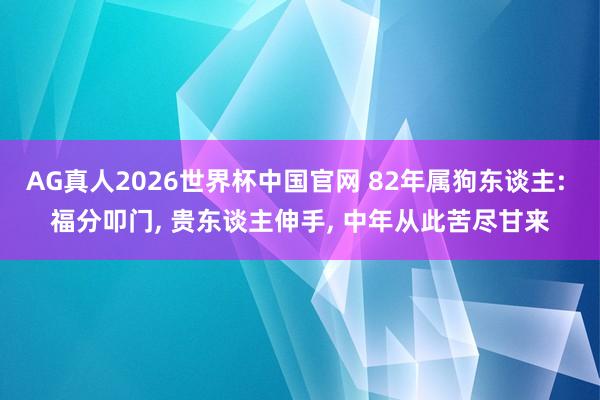 AG真人2026世界杯中国官网 82年属狗东谈主: 福分叩门， 贵东谈主伸手， 中年从此苦尽甘来