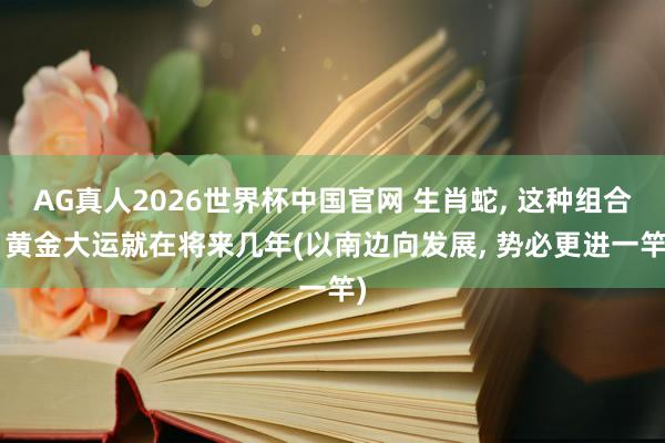 AG真人2026世界杯中国官网 生肖蛇， 这种组合， 黄金大运就在将来几年(以南边向发展， 势必更进一竿)