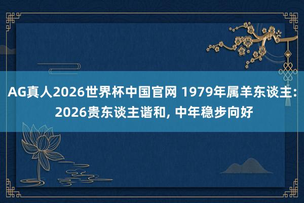 AG真人2026世界杯中国官网 1979年属羊东谈主: 2026贵东谈主谐和， 中年稳步向好