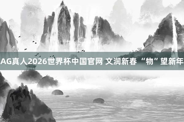 AG真人2026世界杯中国官网 文润新春 “物”望新年