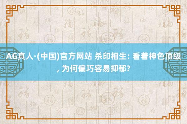AG真人·(中国)官方网站 杀印相生: 看着神色顶级， 为何偏巧容易抑郁?