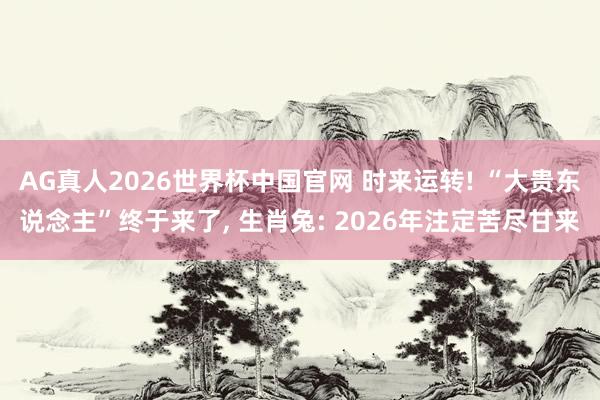 AG真人2026世界杯中国官网 时来运转! “大贵东说念主”终于来了， 生肖兔: 2026年注定苦尽甘来