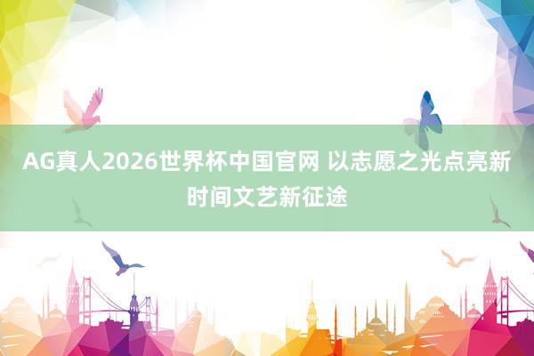 AG真人2026世界杯中国官网 以志愿之光点亮新时间文艺新征途