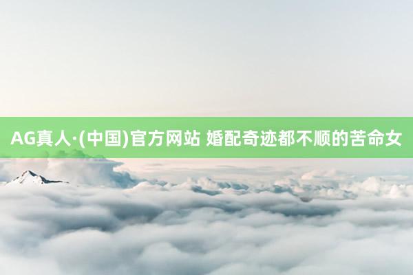 AG真人·(中国)官方网站 婚配奇迹都不顺的苦命女