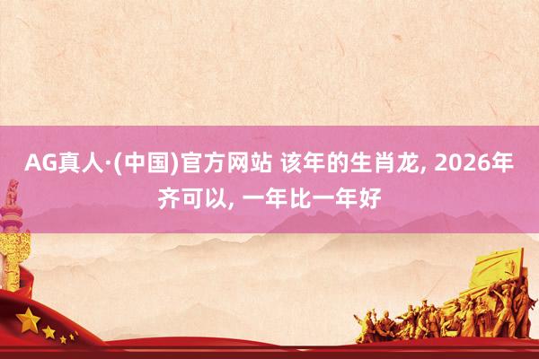AG真人·(中国)官方网站 该年的生肖龙， 2026年齐可以， 一年比一年好