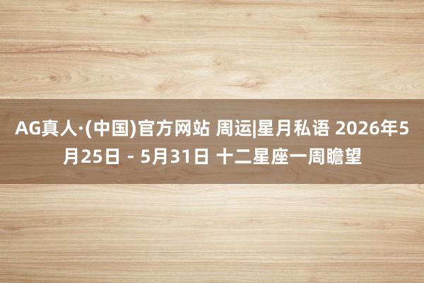 AG真人·(中国)官方网站 周运|星月私语 2026年5月25日 - 5月31日 十二星座一周瞻望
