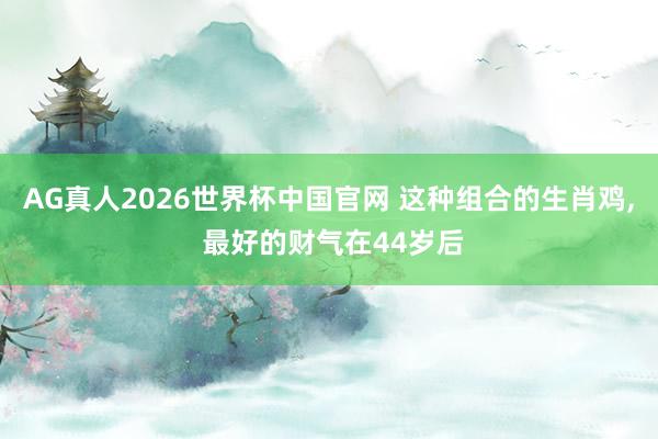 AG真人2026世界杯中国官网 这种组合的生肖鸡， 最好的财气在44岁后
