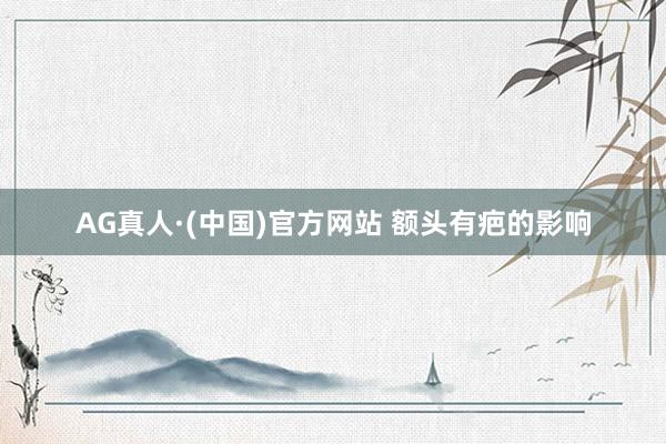 AG真人·(中国)官方网站 额头有疤的影响