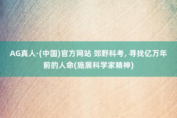 AG真人·(中国)官方网站 郊野科考， 寻找亿万年前的人命(施展科学家精神)