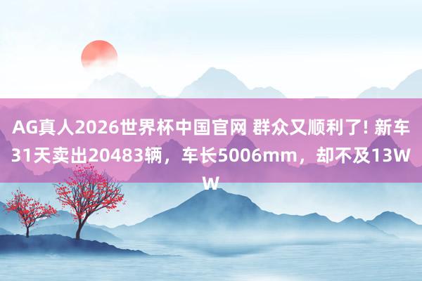 AG真人2026世界杯中国官网 群众又顺利了! 新车31天卖出20483辆，车长5006mm，却不及13W